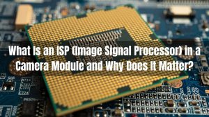 What Is an ISP (Image Signal Processor) in a Camera Module and Why Does It Matter